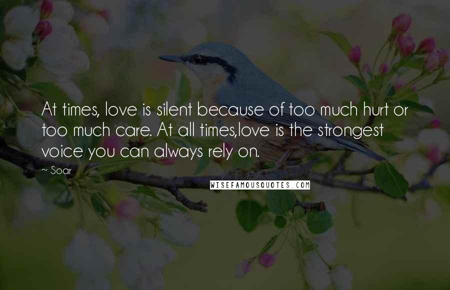 Soar Quotes: At times, love is silent because of too much hurt or too much care. At all times,love is the strongest voice you can always rely on.