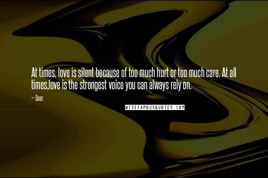 Soar Quotes: At times, love is silent because of too much hurt or too much care. At all times,love is the strongest voice you can always rely on.