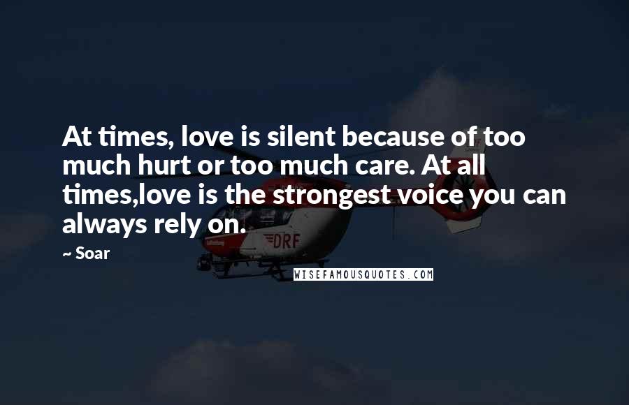 Soar Quotes: At times, love is silent because of too much hurt or too much care. At all times,love is the strongest voice you can always rely on.