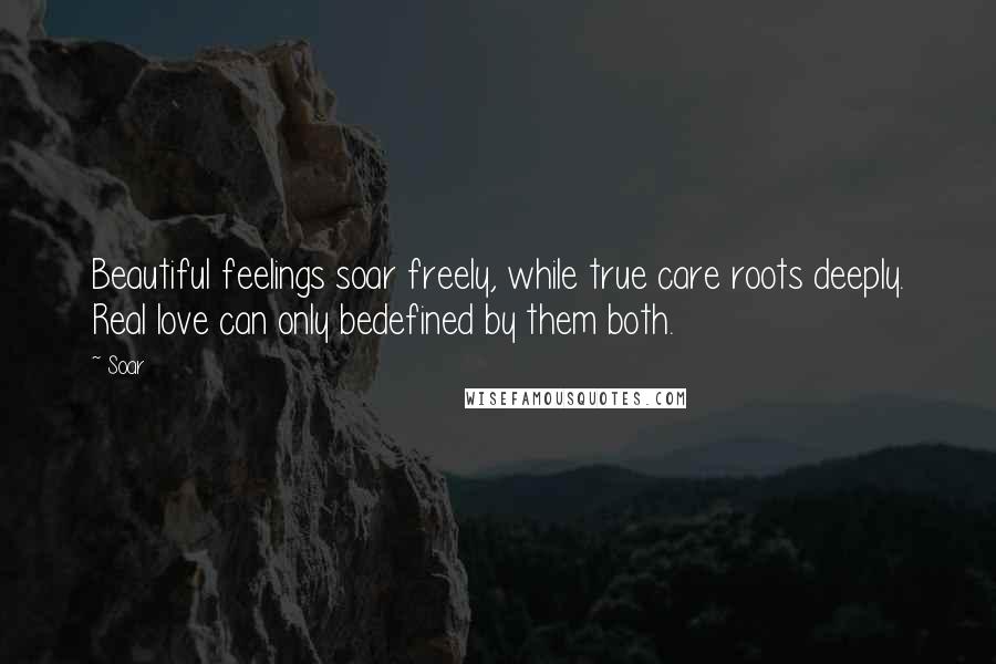 Soar Quotes: Beautiful feelings soar freely, while true care roots deeply. Real love can only bedefined by them both.