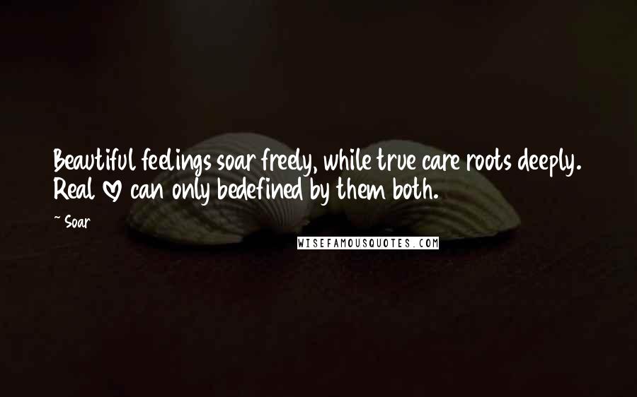 Soar Quotes: Beautiful feelings soar freely, while true care roots deeply. Real love can only bedefined by them both.