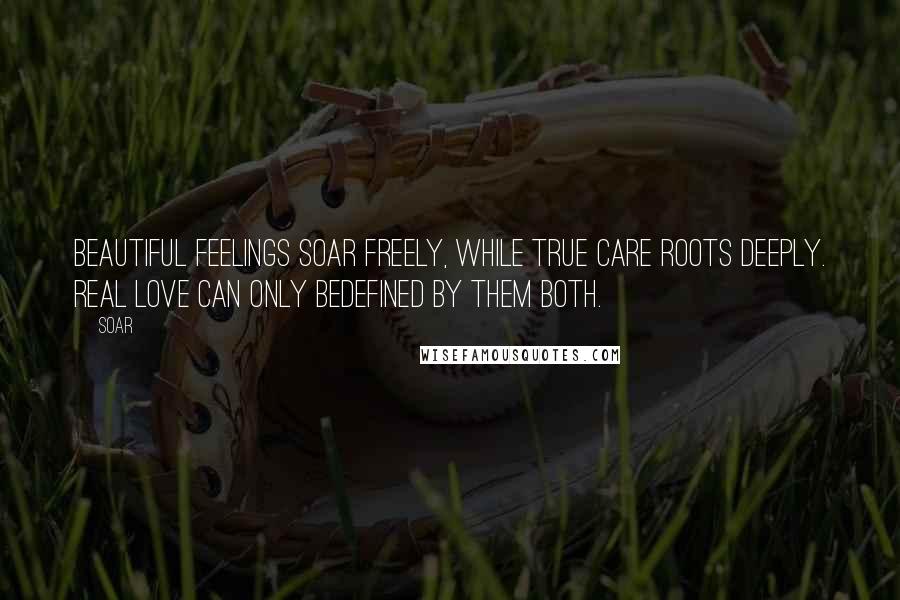 Soar Quotes: Beautiful feelings soar freely, while true care roots deeply. Real love can only bedefined by them both.