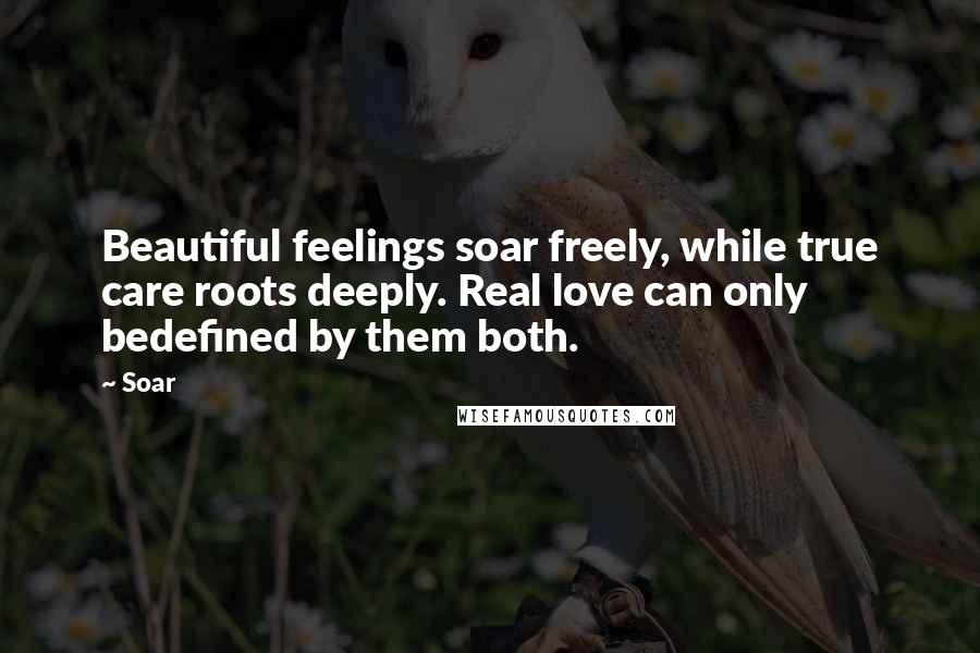 Soar Quotes: Beautiful feelings soar freely, while true care roots deeply. Real love can only bedefined by them both.