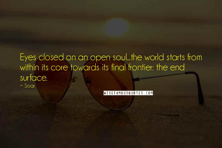 Soar Quotes: Eyes closed on an open soul...the world starts from within its core towards its final frontier: the end surface.