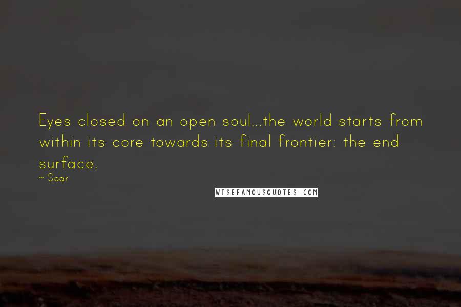 Soar Quotes: Eyes closed on an open soul...the world starts from within its core towards its final frontier: the end surface.