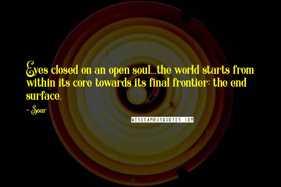 Soar Quotes: Eyes closed on an open soul...the world starts from within its core towards its final frontier: the end surface.