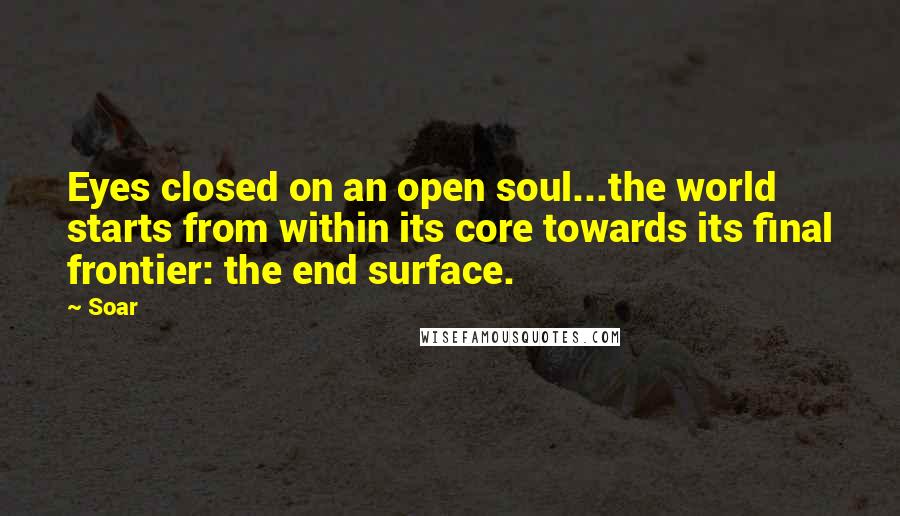 Soar Quotes: Eyes closed on an open soul...the world starts from within its core towards its final frontier: the end surface.