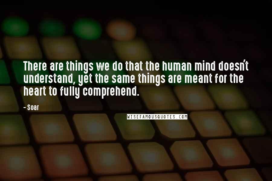 Soar Quotes: There are things we do that the human mind doesn't understand, yet the same things are meant for the heart to fully comprehend.