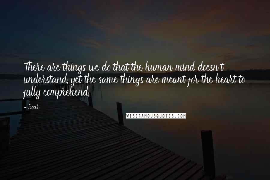 Soar Quotes: There are things we do that the human mind doesn't understand, yet the same things are meant for the heart to fully comprehend.