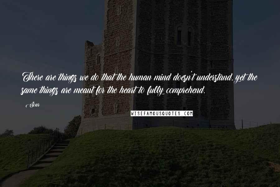 Soar Quotes: There are things we do that the human mind doesn't understand, yet the same things are meant for the heart to fully comprehend.