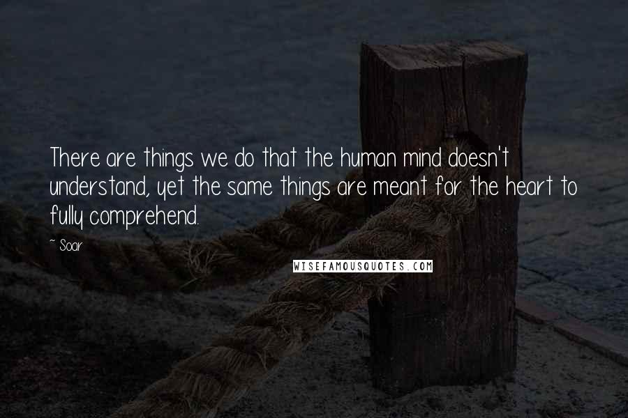 Soar Quotes: There are things we do that the human mind doesn't understand, yet the same things are meant for the heart to fully comprehend.