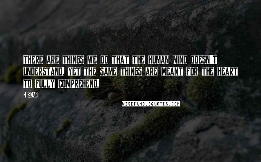 Soar Quotes: There are things we do that the human mind doesn't understand, yet the same things are meant for the heart to fully comprehend.