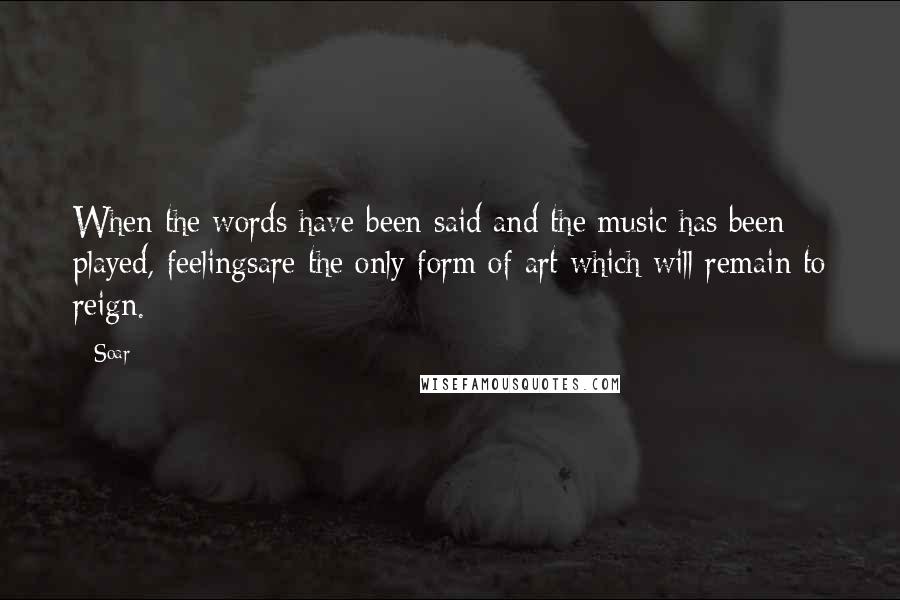 Soar Quotes: When the words have been said and the music has been played, feelingsare the only form of art which will remain to reign.