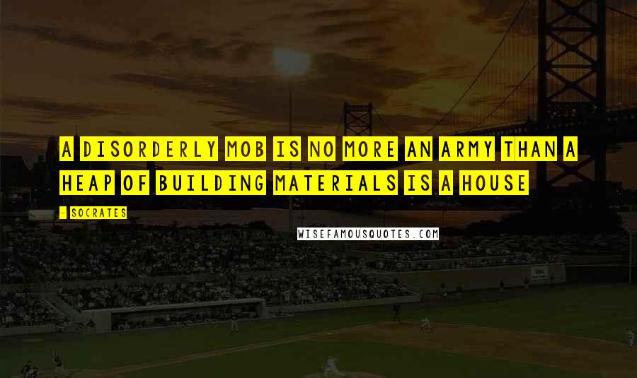 Socrates Quotes: A disorderly mob is no more an army than a heap of building materials is a house