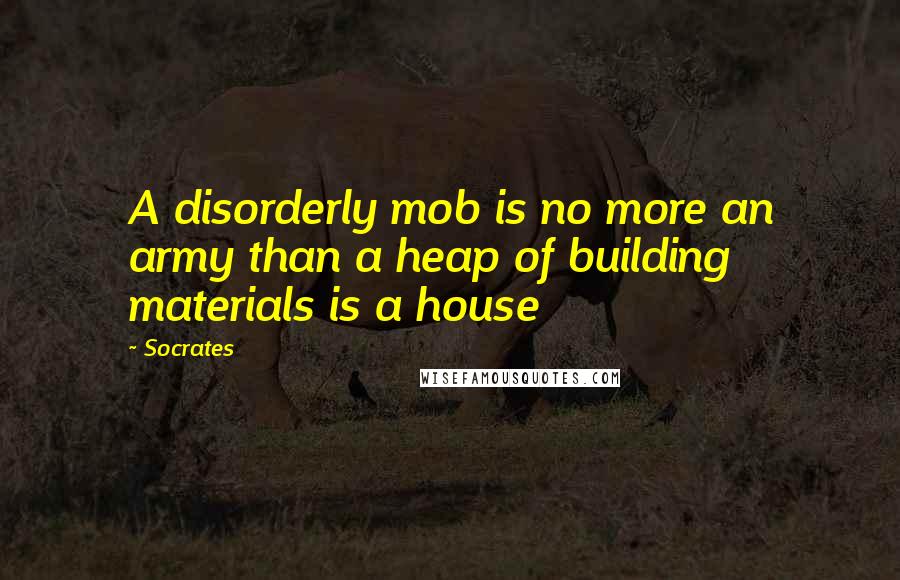 Socrates Quotes: A disorderly mob is no more an army than a heap of building materials is a house