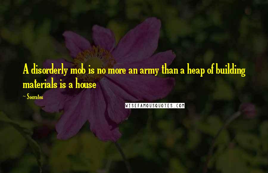 Socrates Quotes: A disorderly mob is no more an army than a heap of building materials is a house