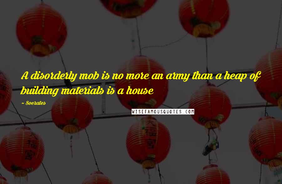 Socrates Quotes: A disorderly mob is no more an army than a heap of building materials is a house