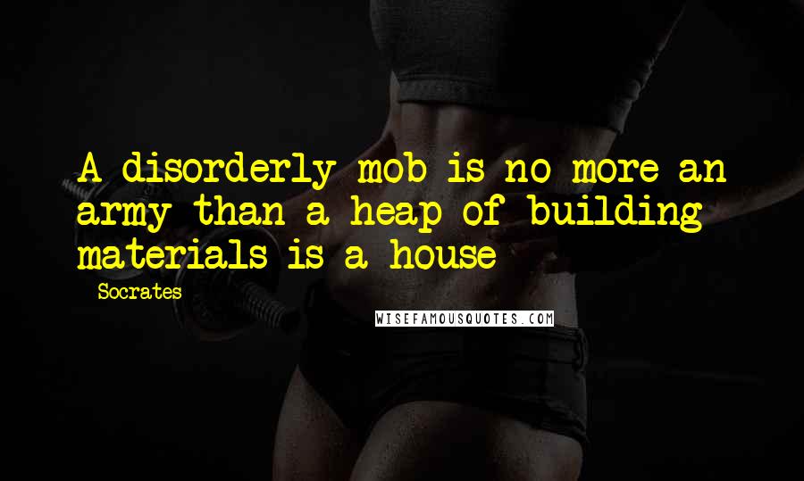 Socrates Quotes: A disorderly mob is no more an army than a heap of building materials is a house