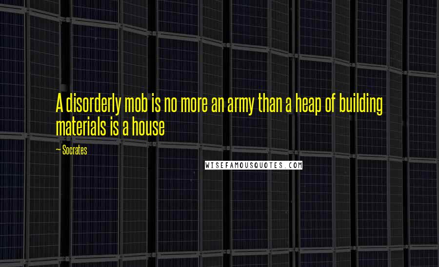 Socrates Quotes: A disorderly mob is no more an army than a heap of building materials is a house