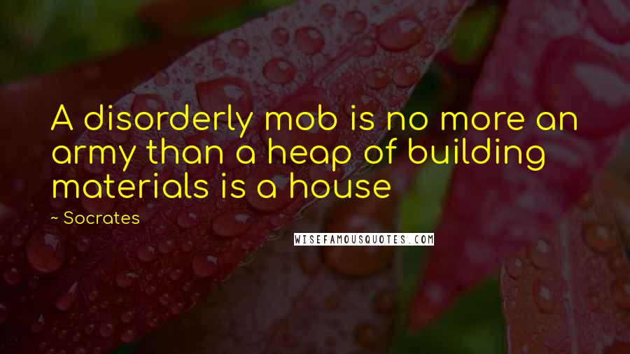 Socrates Quotes: A disorderly mob is no more an army than a heap of building materials is a house