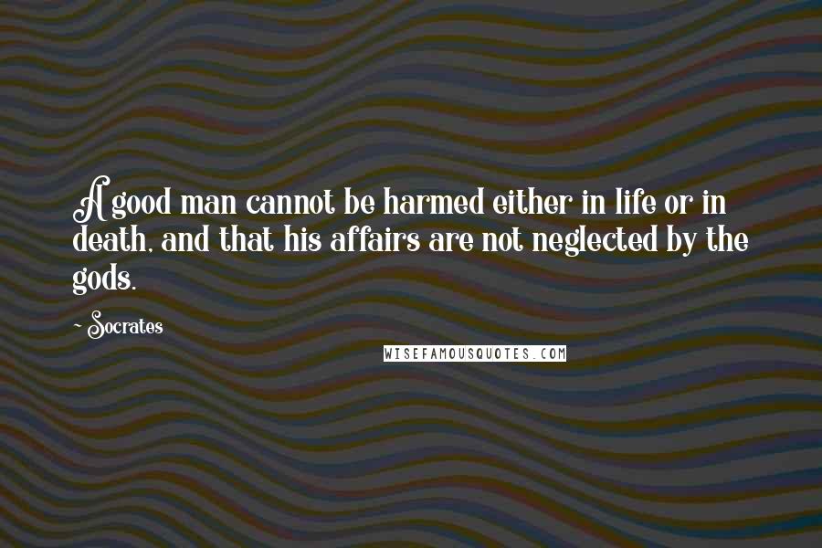 Socrates Quotes: A good man cannot be harmed either in life or in death, and that his affairs are not neglected by the gods.