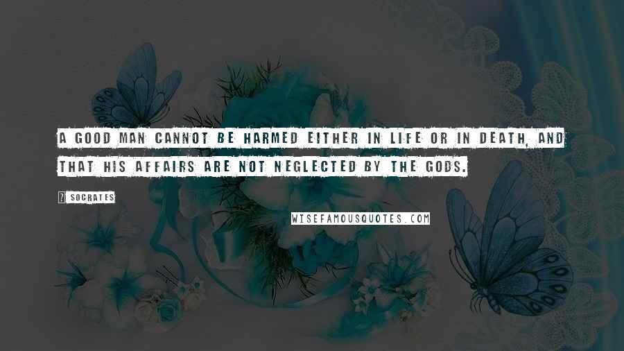 Socrates Quotes: A good man cannot be harmed either in life or in death, and that his affairs are not neglected by the gods.