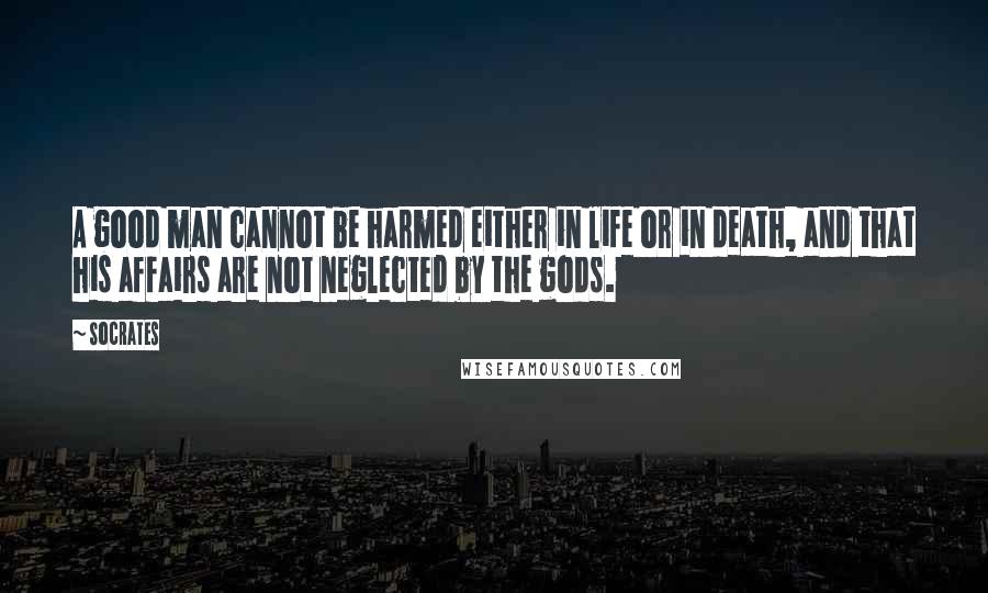 Socrates Quotes: A good man cannot be harmed either in life or in death, and that his affairs are not neglected by the gods.