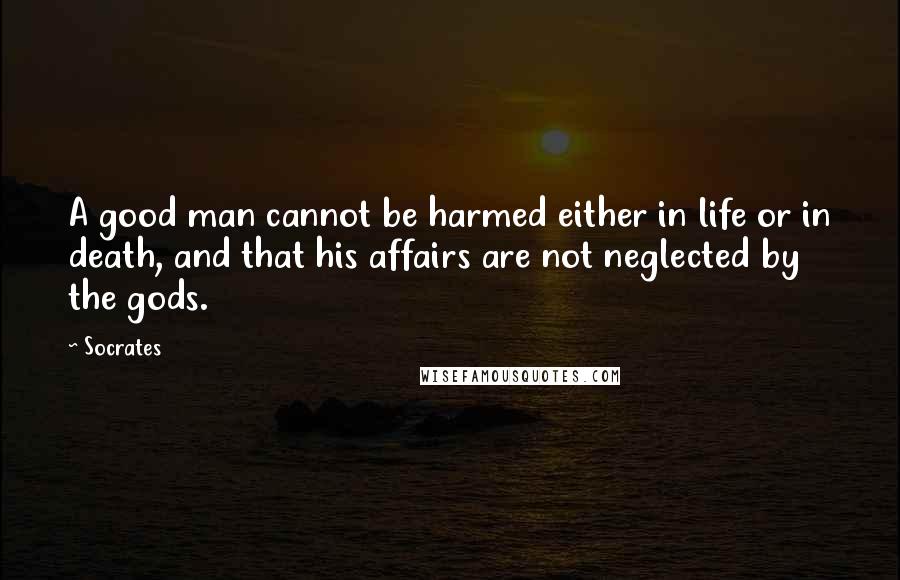 Socrates Quotes: A good man cannot be harmed either in life or in death, and that his affairs are not neglected by the gods.