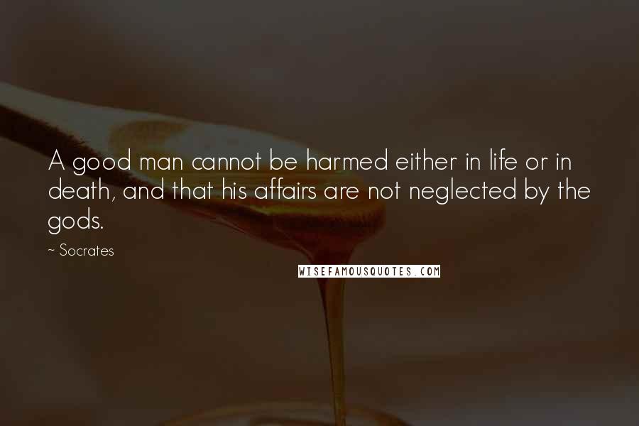 Socrates Quotes: A good man cannot be harmed either in life or in death, and that his affairs are not neglected by the gods.