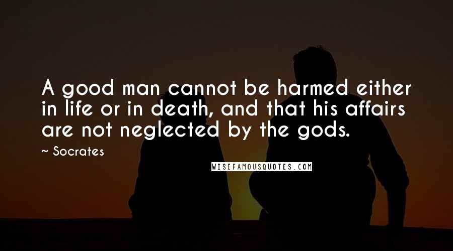 Socrates Quotes: A good man cannot be harmed either in life or in death, and that his affairs are not neglected by the gods.