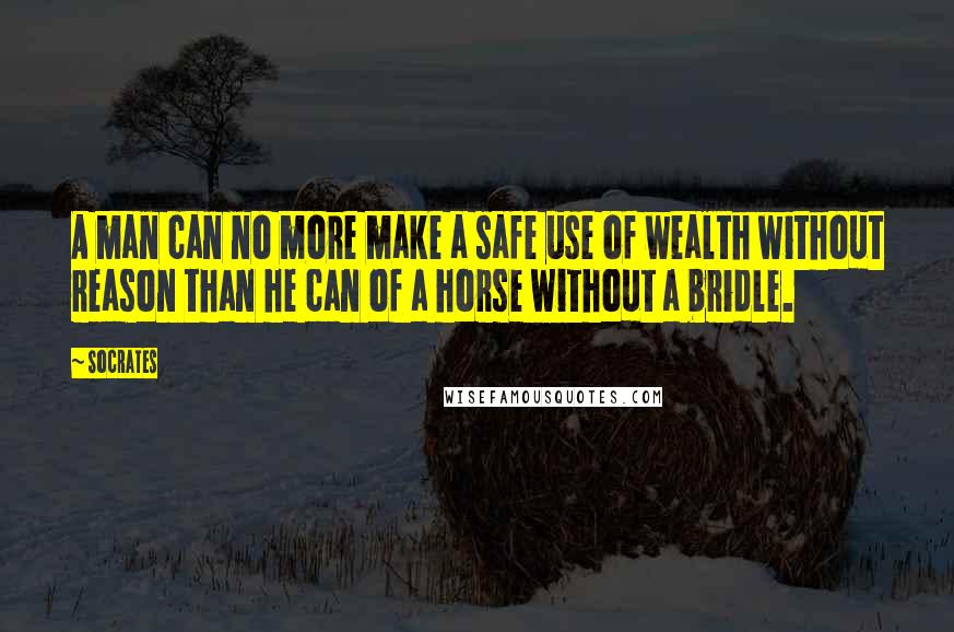 Socrates Quotes: A man can no more make a safe use of wealth without reason than he can of a horse without a bridle.