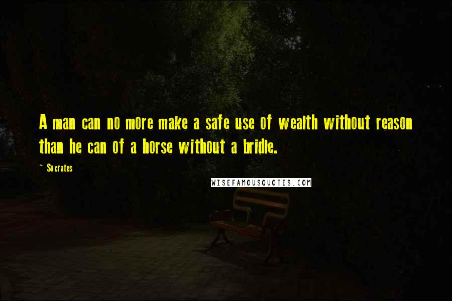 Socrates Quotes: A man can no more make a safe use of wealth without reason than he can of a horse without a bridle.