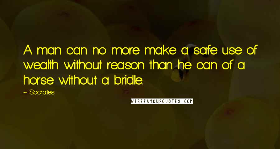 Socrates Quotes: A man can no more make a safe use of wealth without reason than he can of a horse without a bridle.