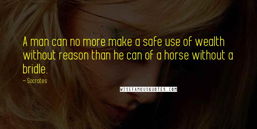 Socrates Quotes: A man can no more make a safe use of wealth without reason than he can of a horse without a bridle.