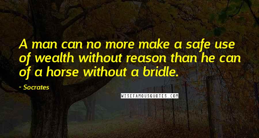 Socrates Quotes: A man can no more make a safe use of wealth without reason than he can of a horse without a bridle.