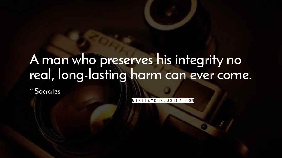 Socrates Quotes: A man who preserves his integrity no real, long-lasting harm can ever come.