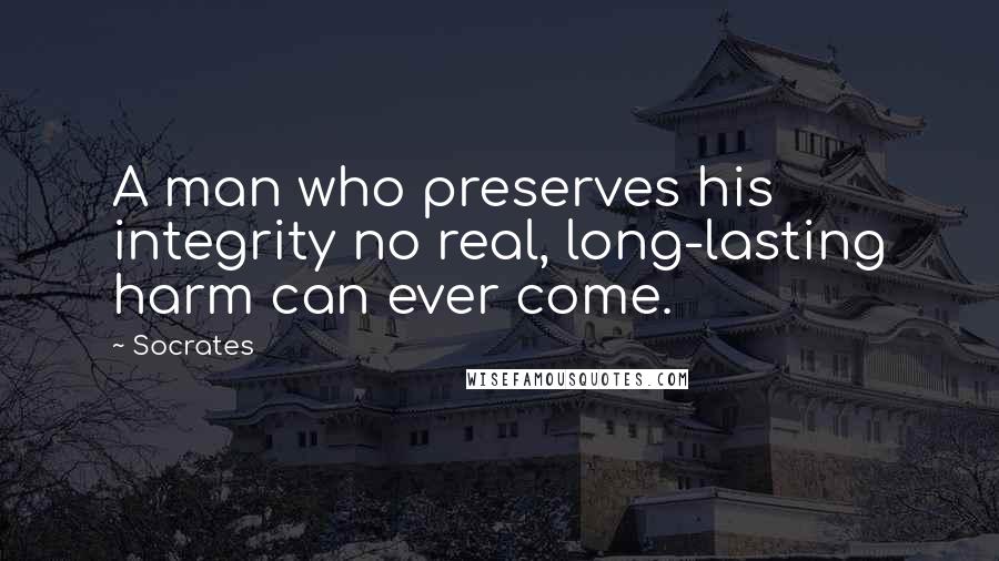 Socrates Quotes: A man who preserves his integrity no real, long-lasting harm can ever come.