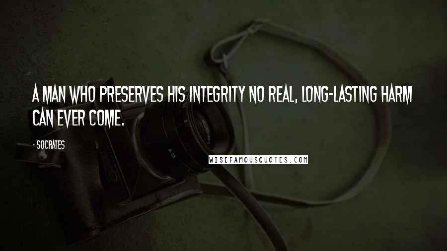 Socrates Quotes: A man who preserves his integrity no real, long-lasting harm can ever come.