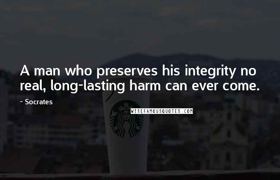 Socrates Quotes: A man who preserves his integrity no real, long-lasting harm can ever come.