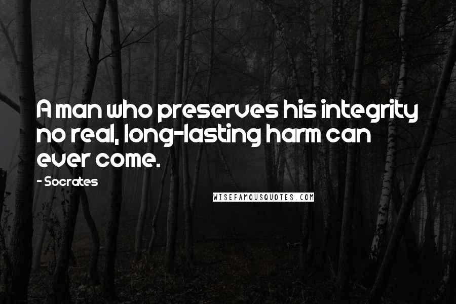 Socrates Quotes: A man who preserves his integrity no real, long-lasting harm can ever come.