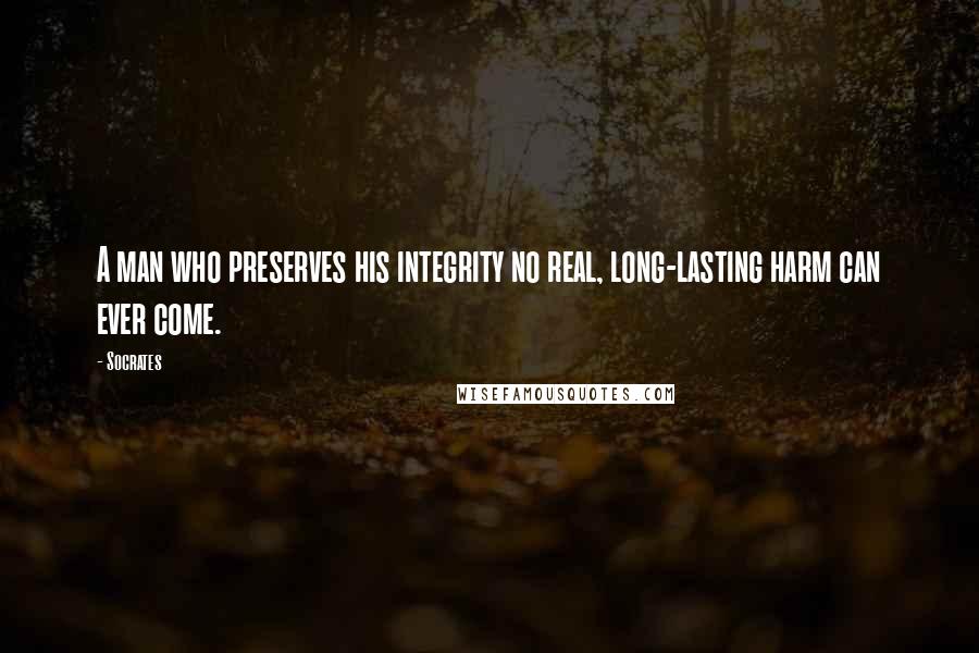 Socrates Quotes: A man who preserves his integrity no real, long-lasting harm can ever come.