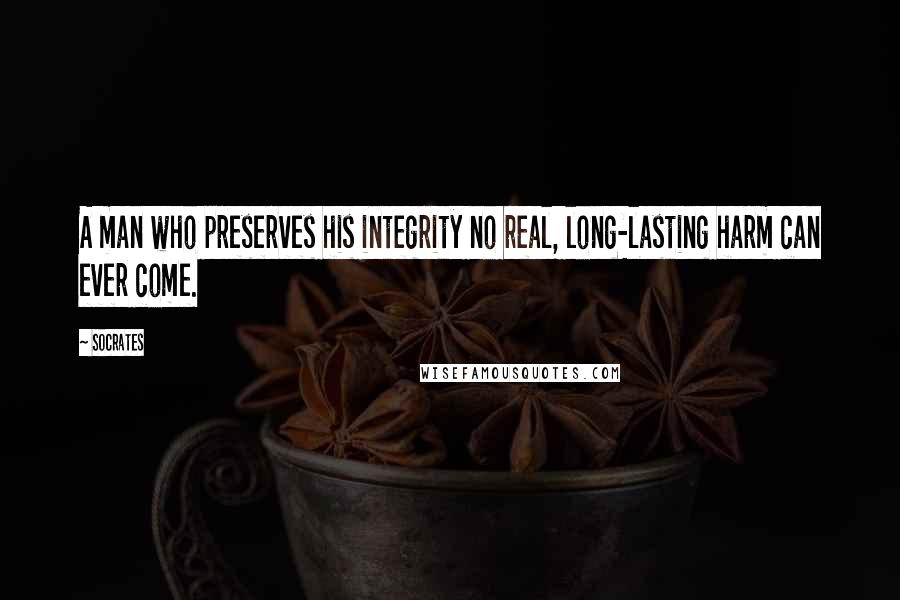 Socrates Quotes: A man who preserves his integrity no real, long-lasting harm can ever come.