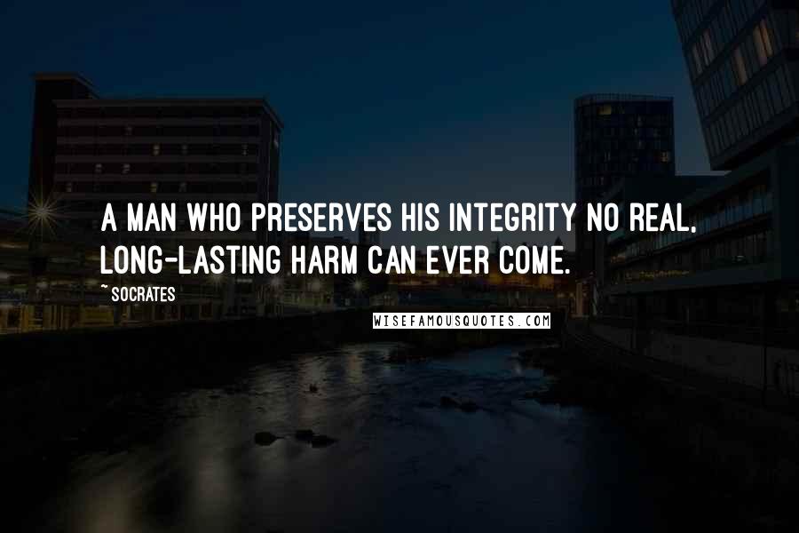 Socrates Quotes: A man who preserves his integrity no real, long-lasting harm can ever come.