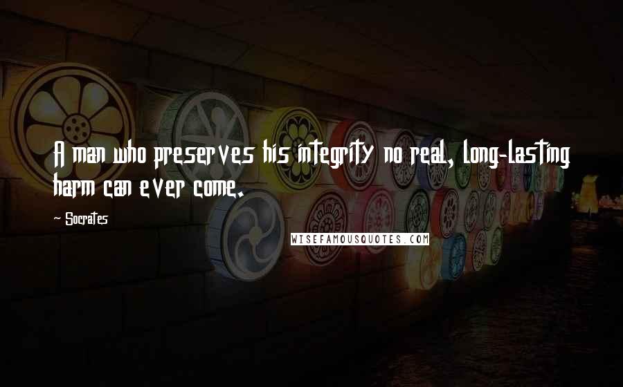 Socrates Quotes: A man who preserves his integrity no real, long-lasting harm can ever come.