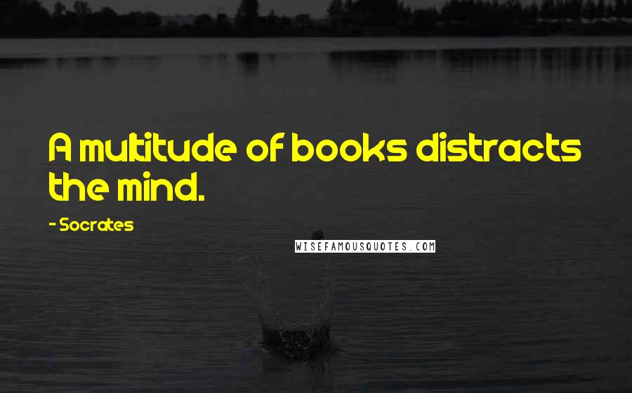 Socrates Quotes: A multitude of books distracts the mind.