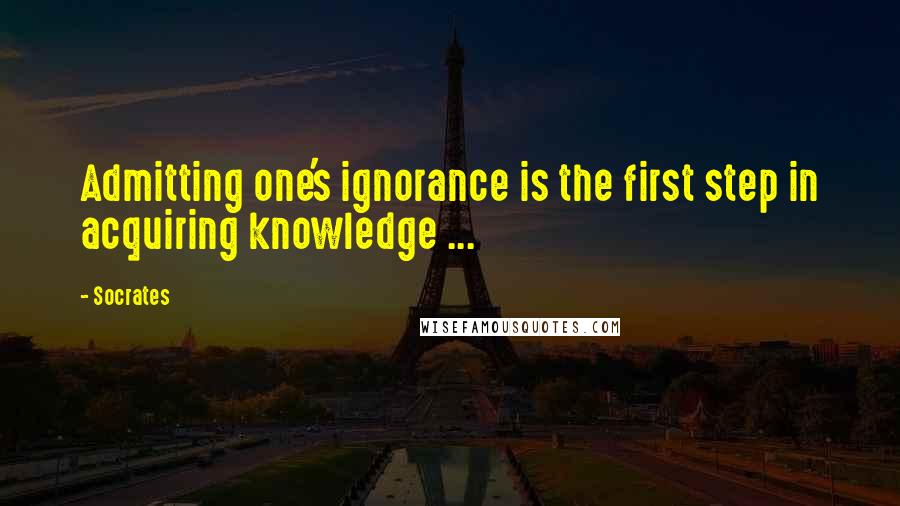 Socrates Quotes: Admitting one's ignorance is the first step in acquiring knowledge ...