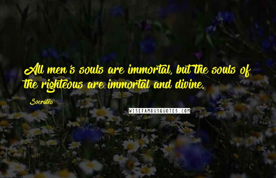 Socrates Quotes: All men's souls are immortal, but the souls of the righteous are immortal and divine.