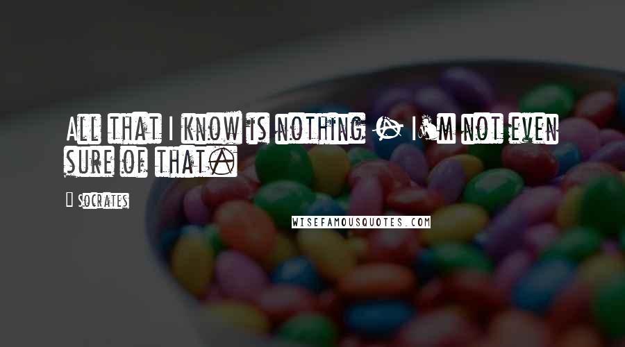 Socrates Quotes: All that I know is nothing - I'm not even sure of that.