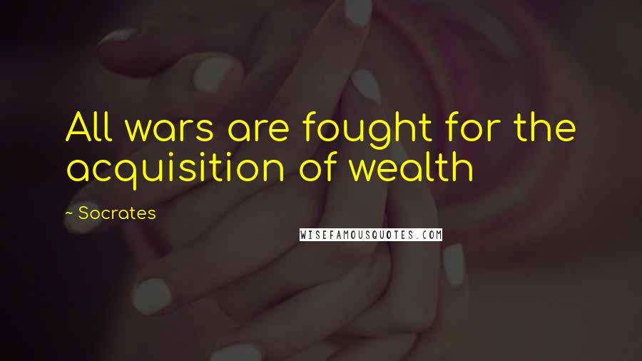 Socrates Quotes: All wars are fought for the acquisition of wealth