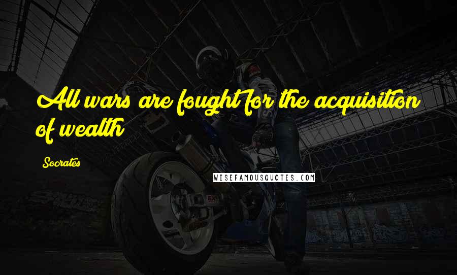 Socrates Quotes: All wars are fought for the acquisition of wealth